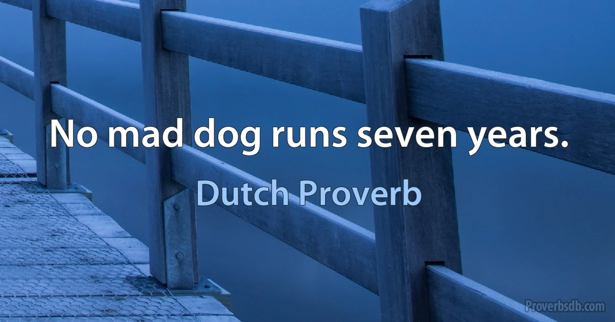 No mad dog runs seven years. (Dutch Proverb)