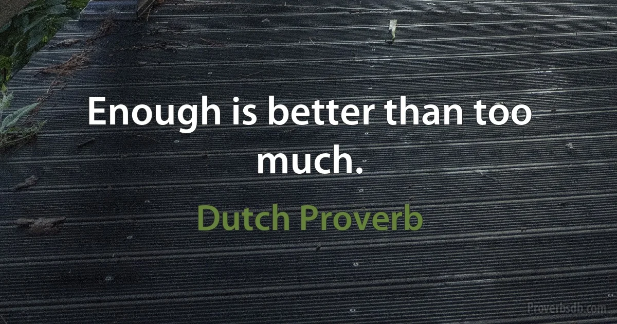 Enough is better than too much. (Dutch Proverb)