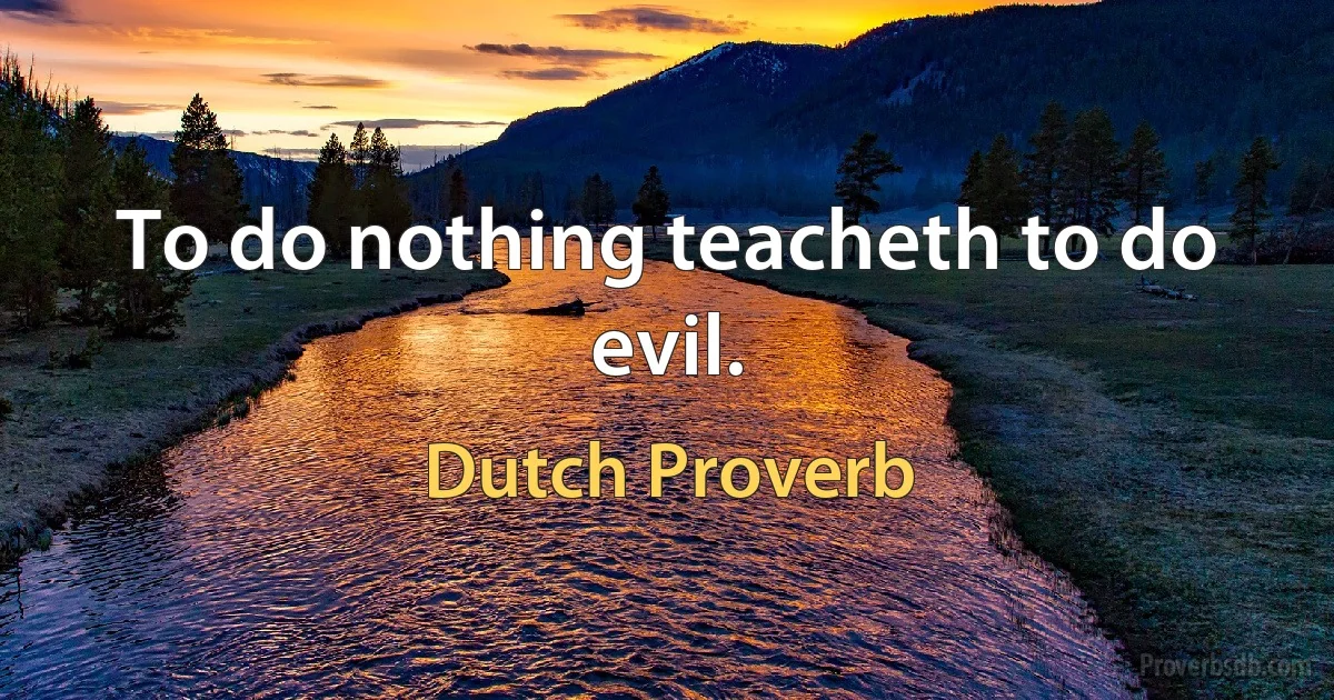 To do nothing teacheth to do evil. (Dutch Proverb)