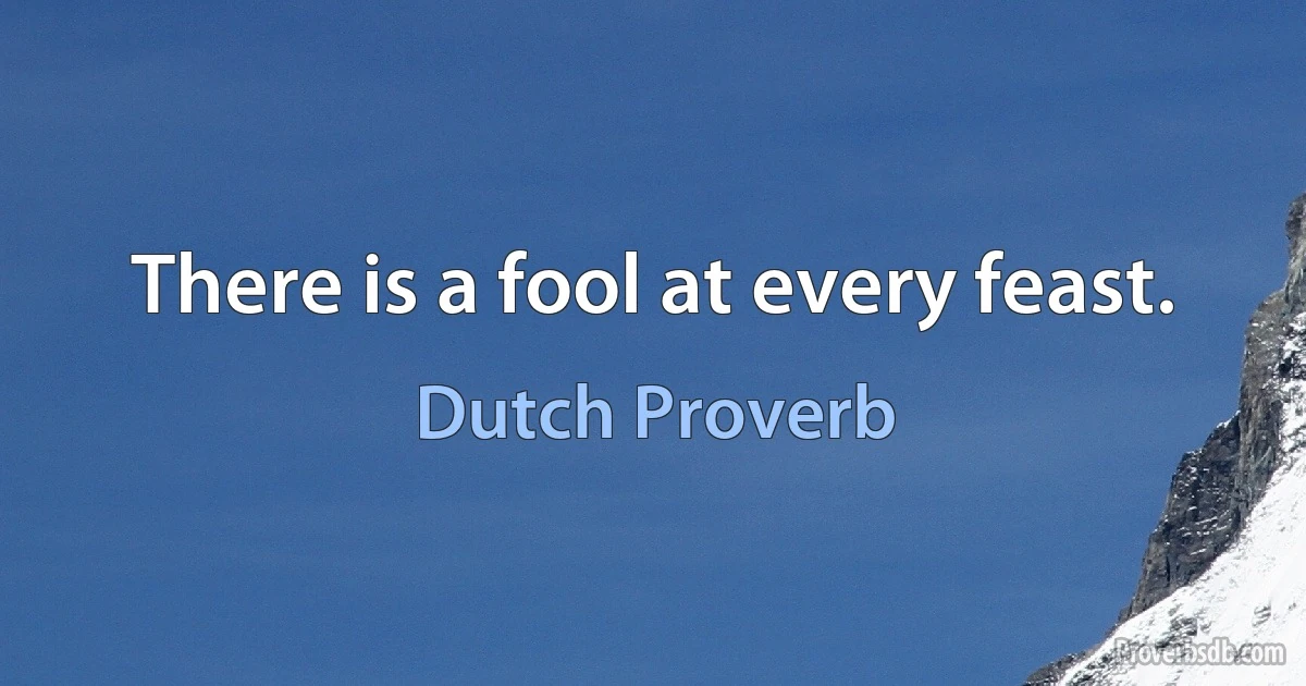 There is a fool at every feast. (Dutch Proverb)