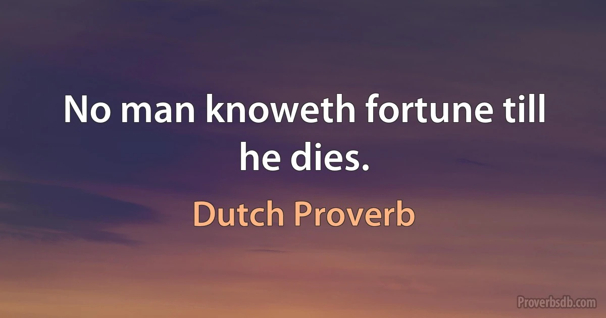 No man knoweth fortune till he dies. (Dutch Proverb)