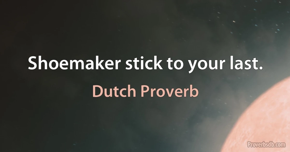 Shoemaker stick to your last. (Dutch Proverb)