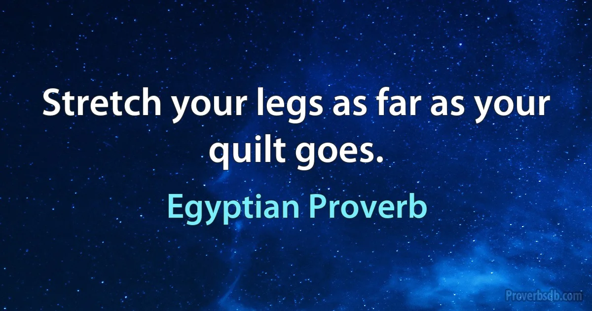 Stretch your legs as far as your quilt goes. (Egyptian Proverb)