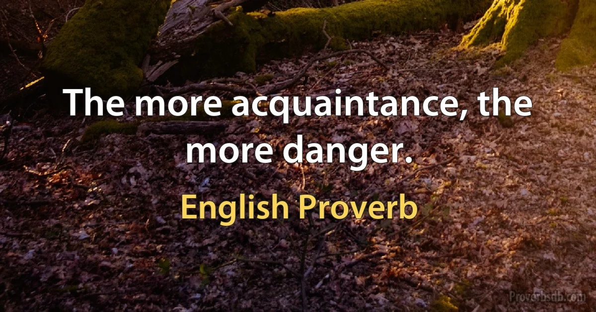 The more acquaintance, the more danger. (English Proverb)