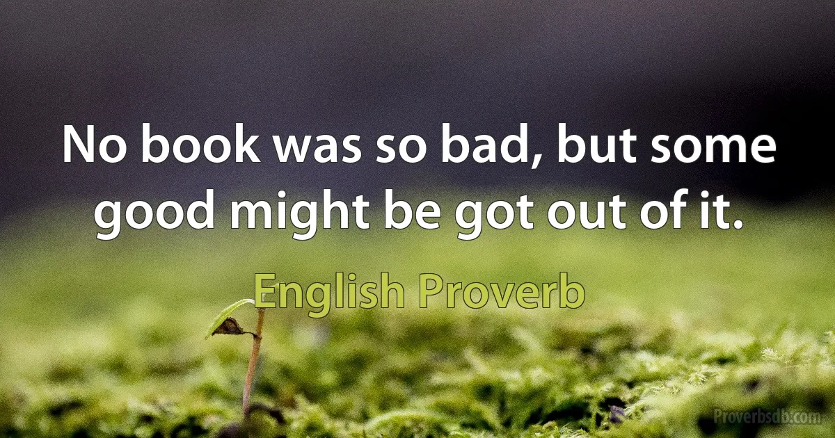 No book was so bad, but some good might be got out of it. (English Proverb)