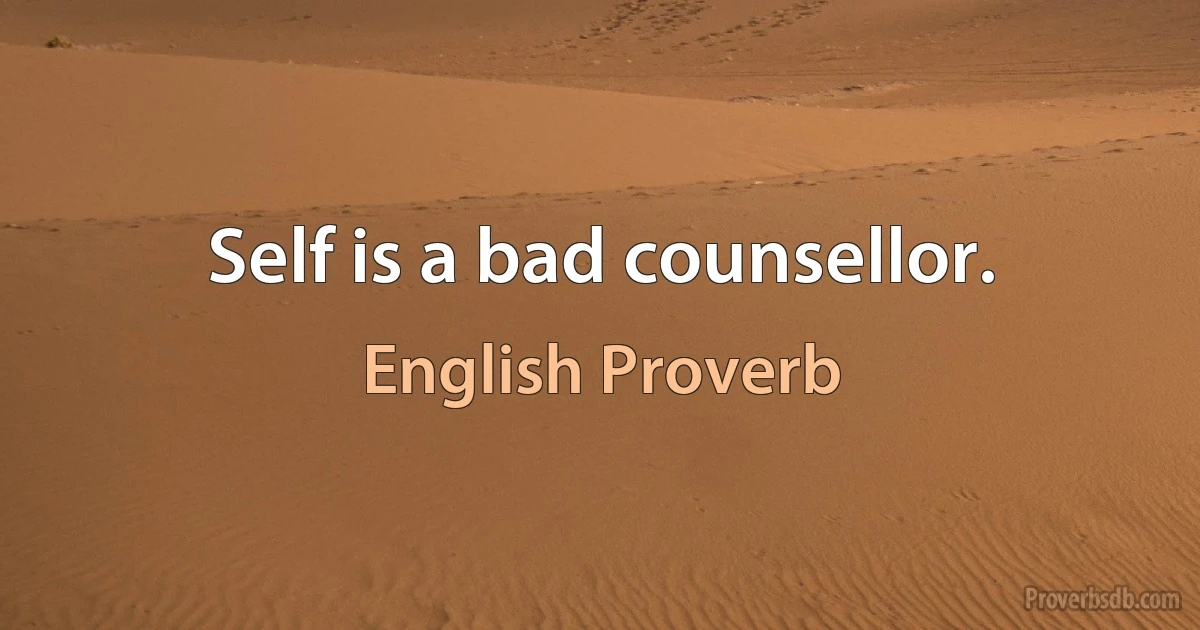 Self is a bad counsellor. (English Proverb)