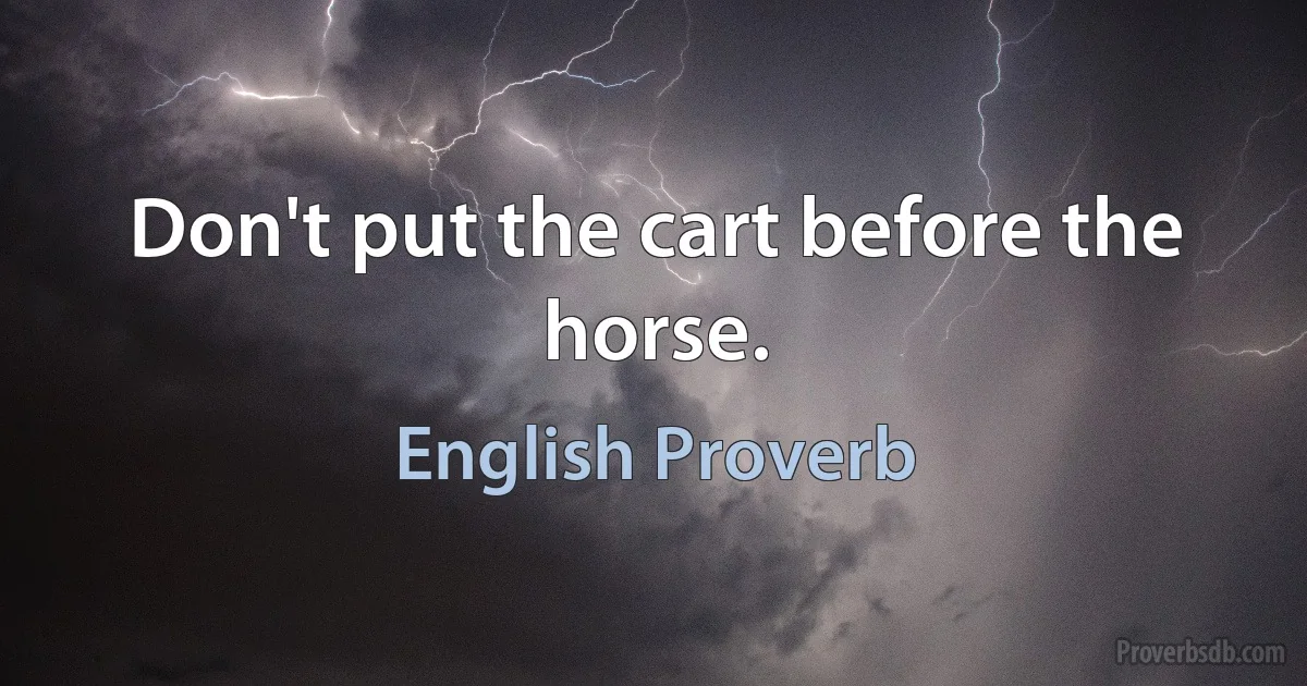 Don't put the cart before the horse. (English Proverb)