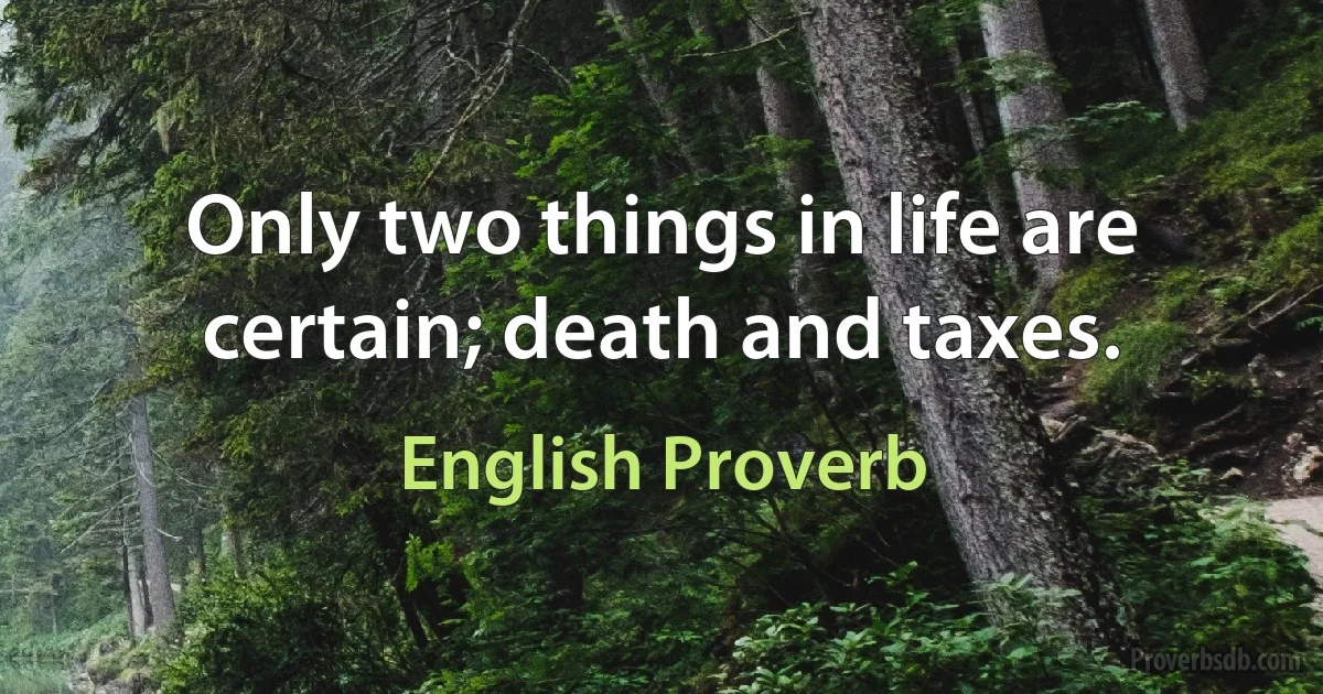 Only two things in life are certain; death and taxes. (English Proverb)