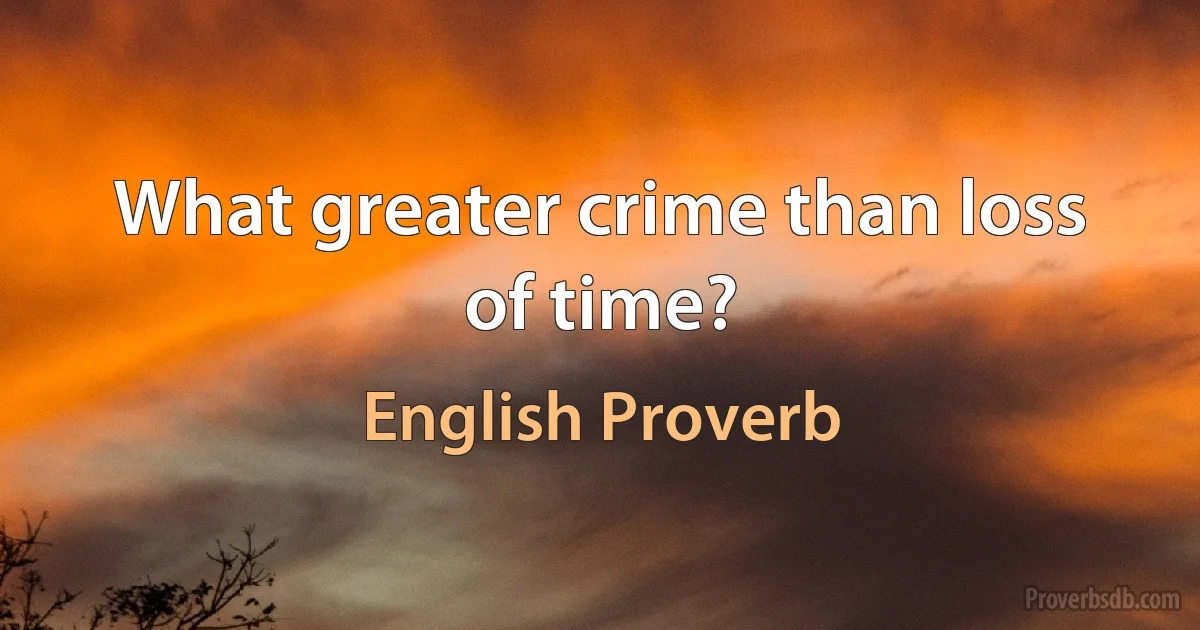 What greater crime than loss of time? (English Proverb)