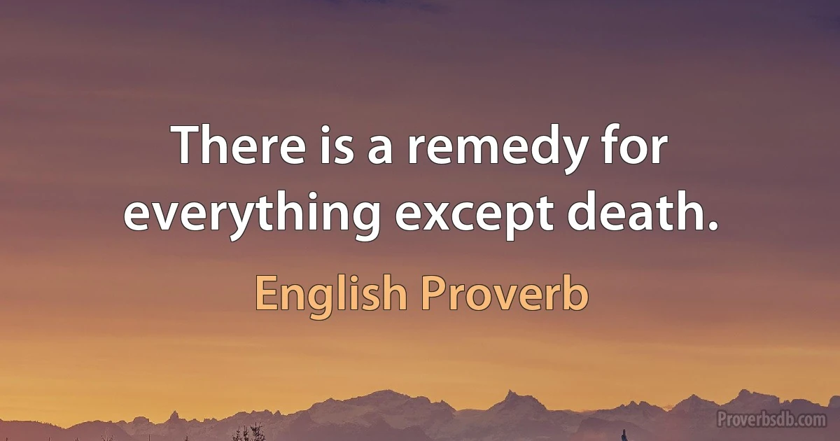 There is a remedy for everything except death. (English Proverb)