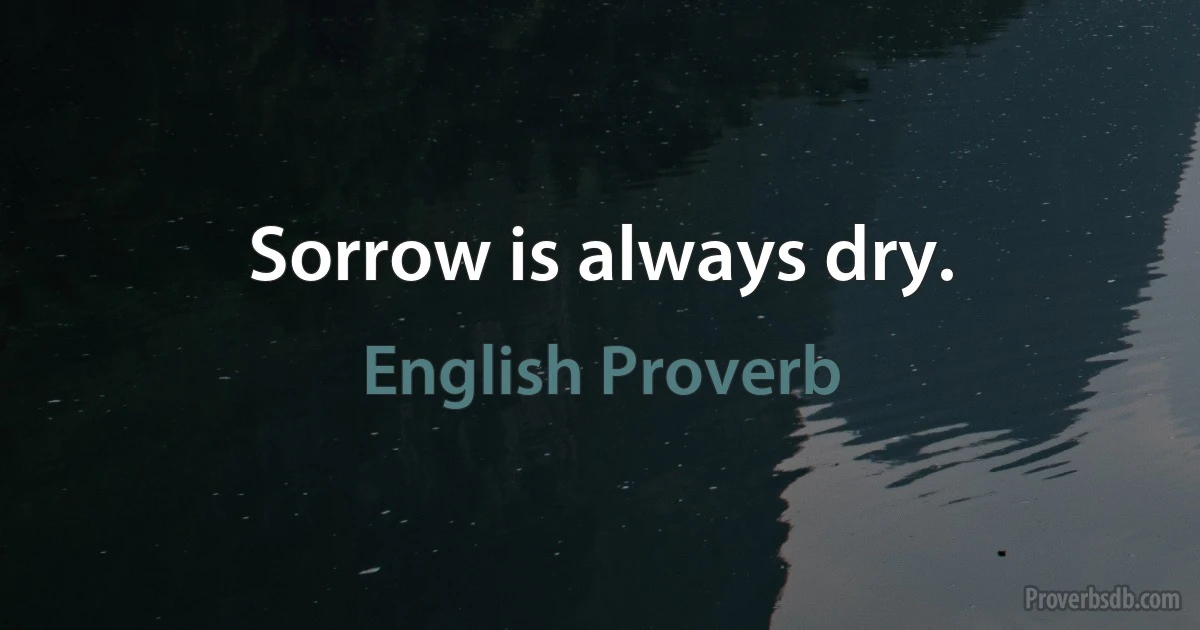 Sorrow is always dry. (English Proverb)