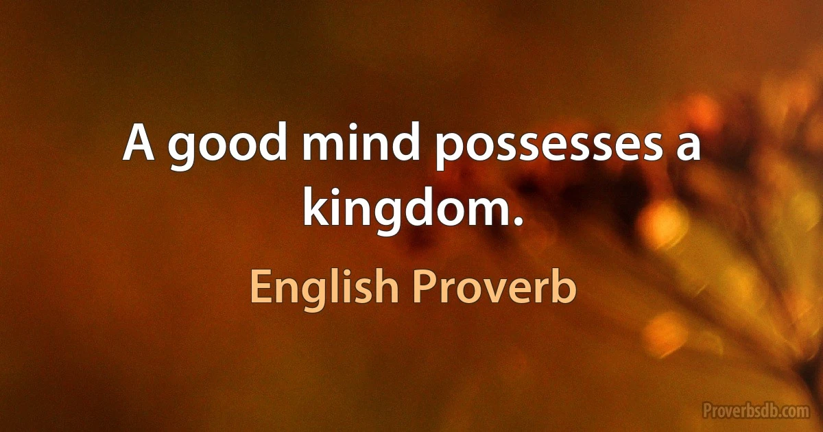 A good mind possesses a kingdom. (English Proverb)