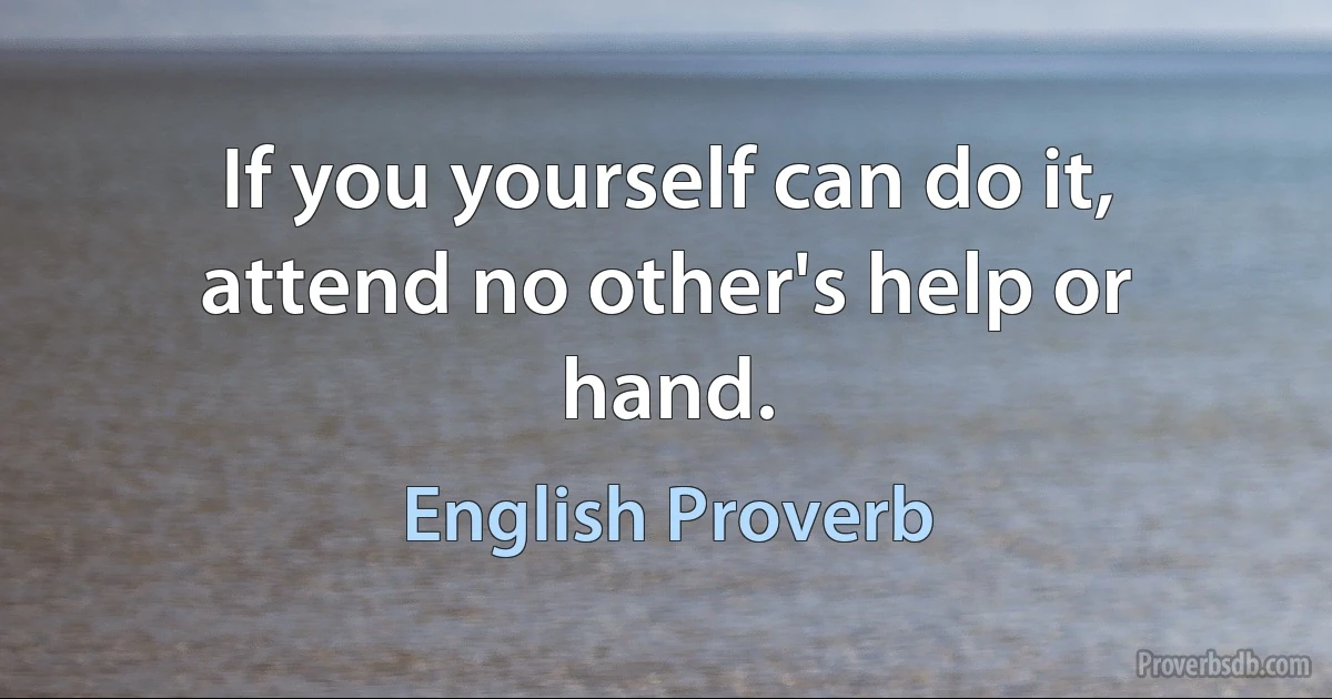 If you yourself can do it, attend no other's help or hand. (English Proverb)