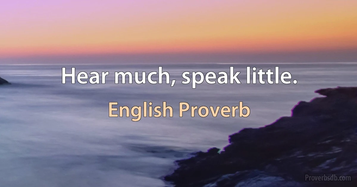 Hear much, speak little. (English Proverb)