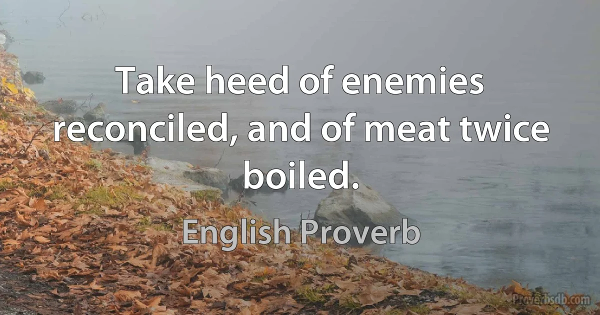 Take heed of enemies reconciled, and of meat twice boiled. (English Proverb)