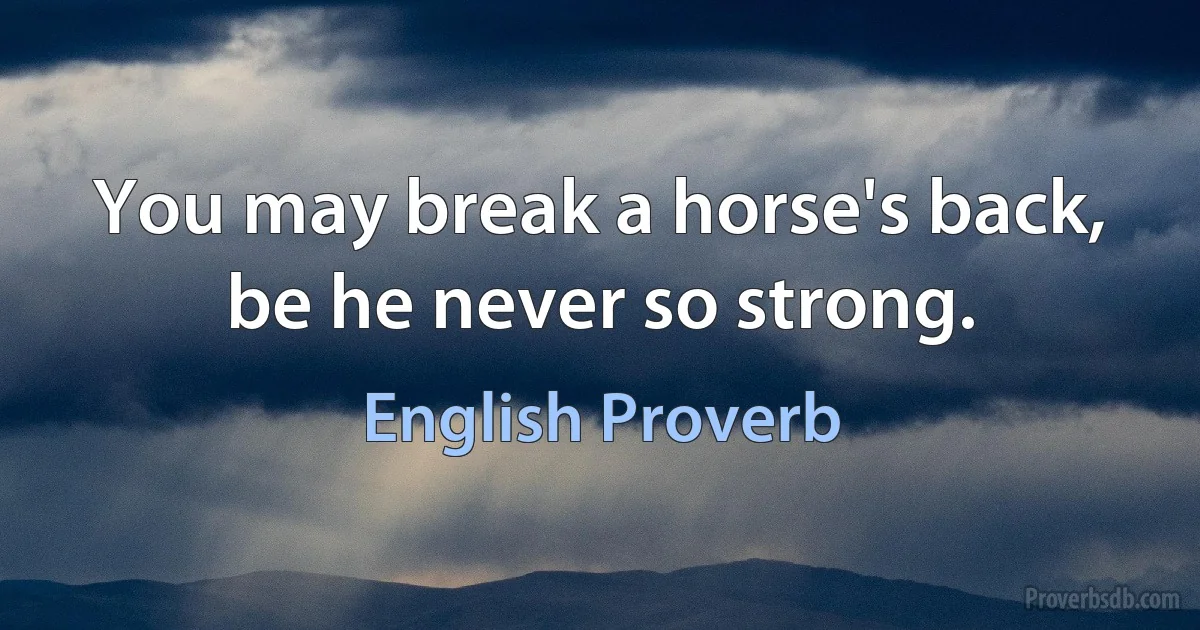 You may break a horse's back, be he never so strong. (English Proverb)