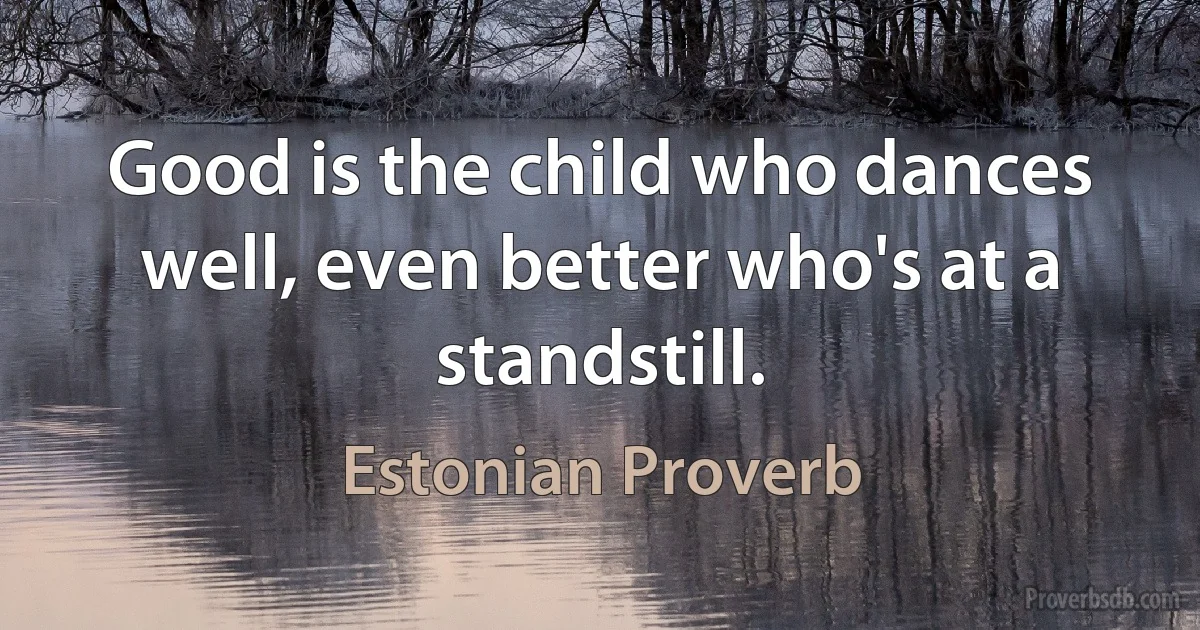 Good is the child who dances well, even better who's at a standstill. (Estonian Proverb)