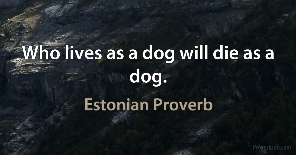 Who lives as a dog will die as a dog. (Estonian Proverb)