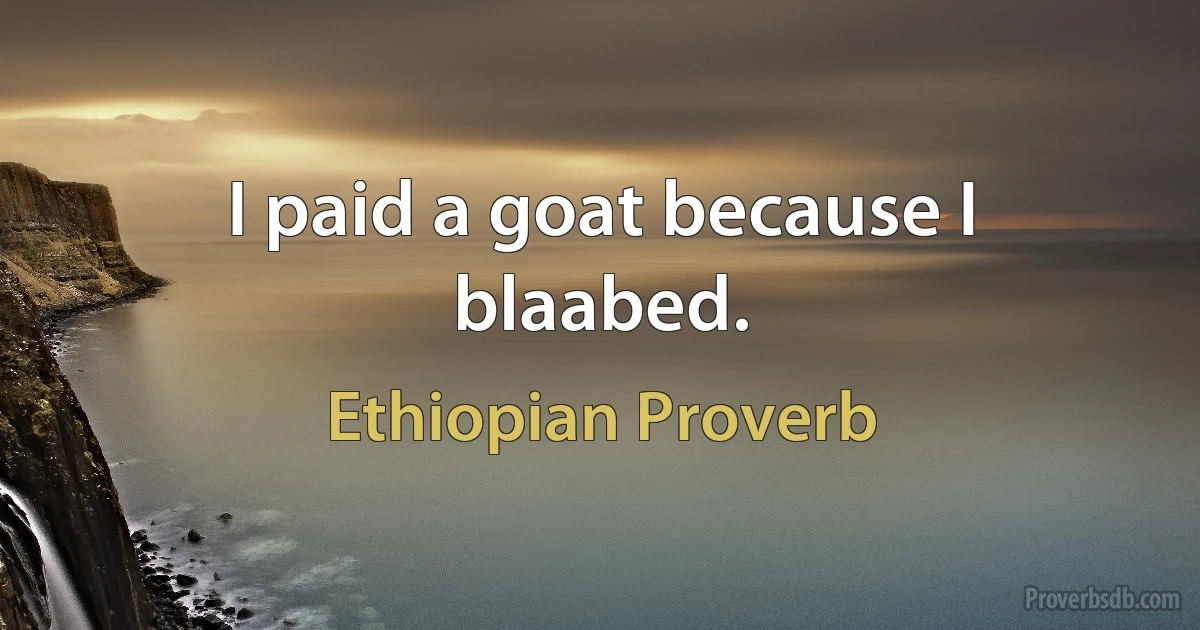 I paid a goat because I blaabed. (Ethiopian Proverb)