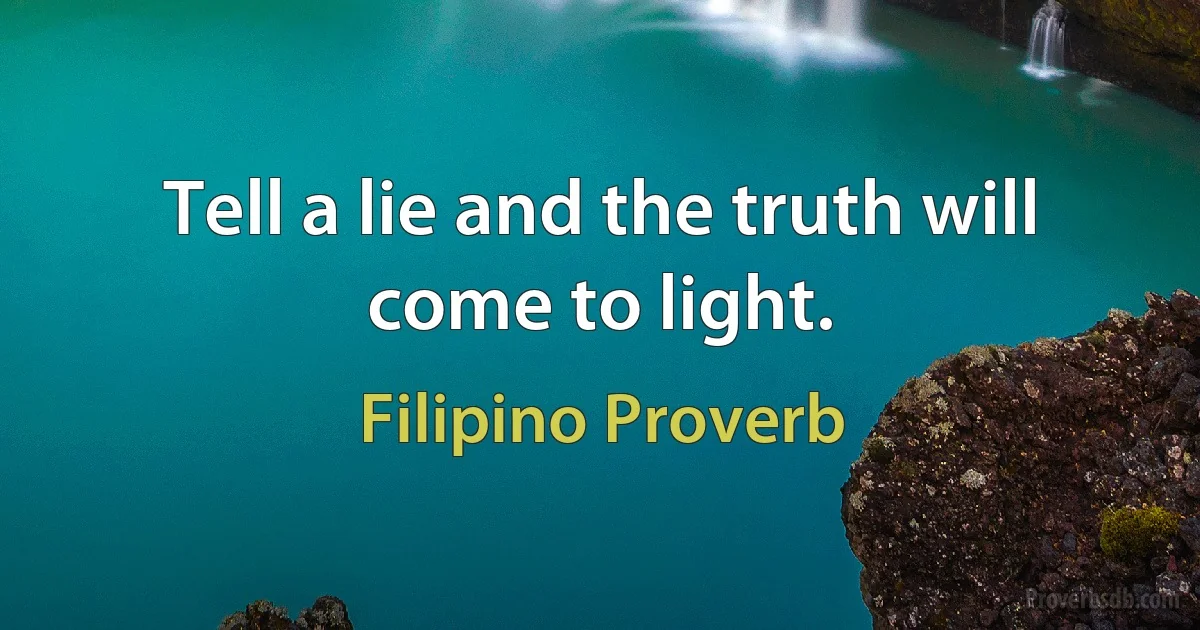 Tell a lie and the truth will come to light. (Filipino Proverb)