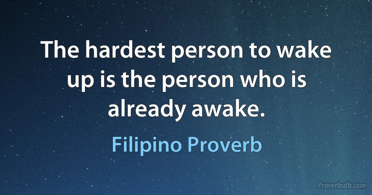 The hardest person to wake up is the person who is already awake. (Filipino Proverb)