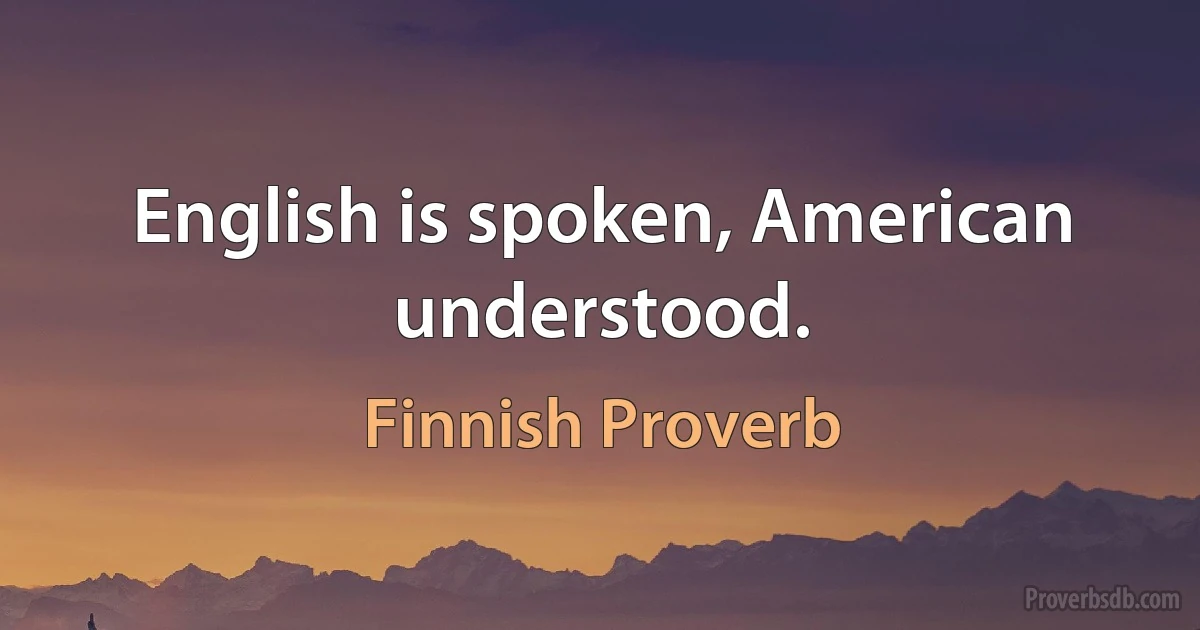 English is spoken, American understood. (Finnish Proverb)