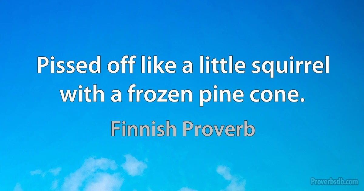 Pissed off like a little squirrel with a frozen pine cone. (Finnish Proverb)