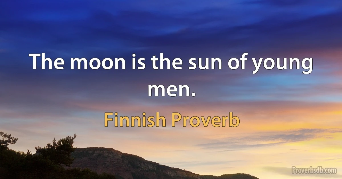 The moon is the sun of young men. (Finnish Proverb)