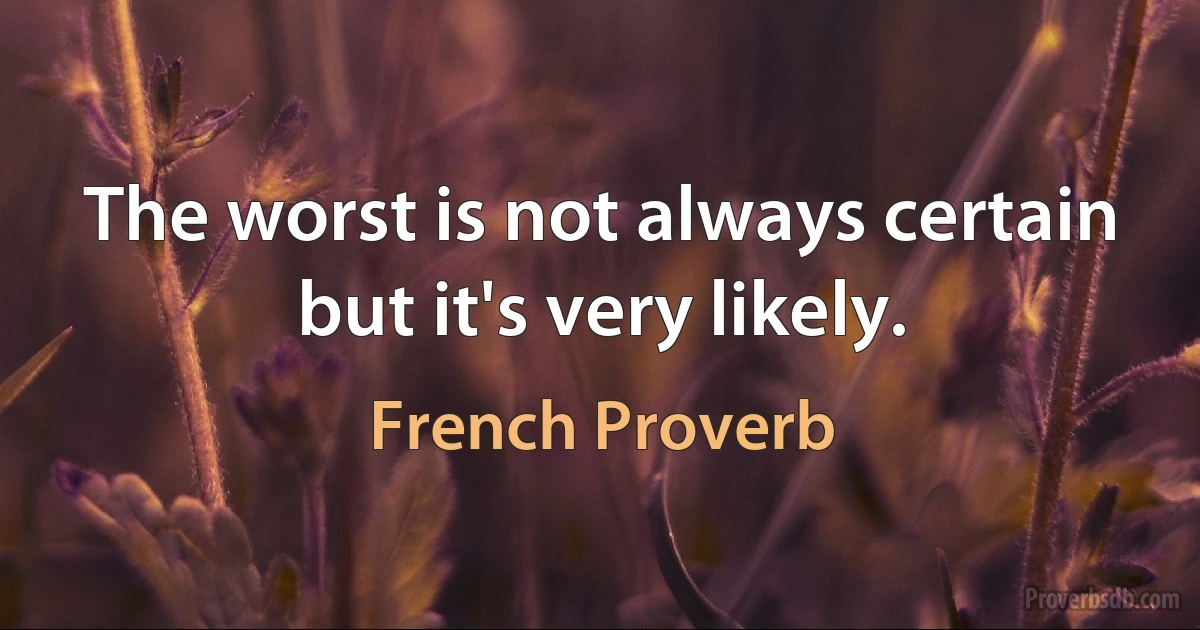 The worst is not always certain but it's very likely. (French Proverb)