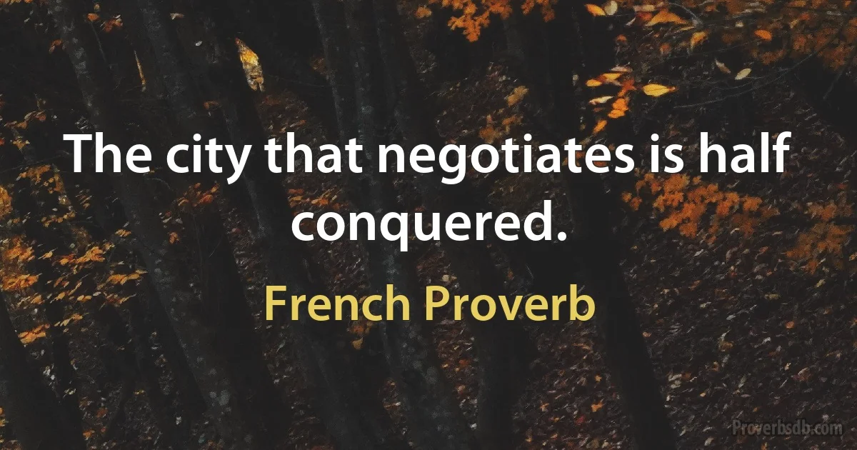 The city that negotiates is half conquered. (French Proverb)