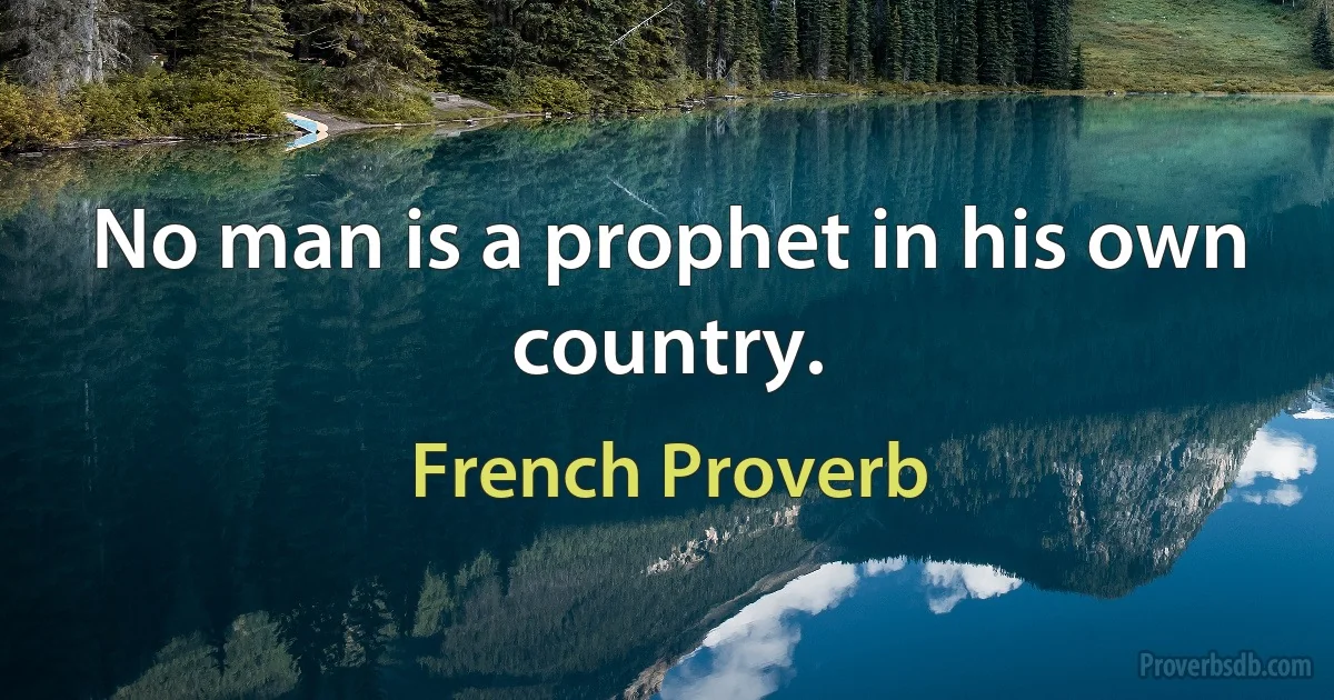 No man is a prophet in his own country. (French Proverb)