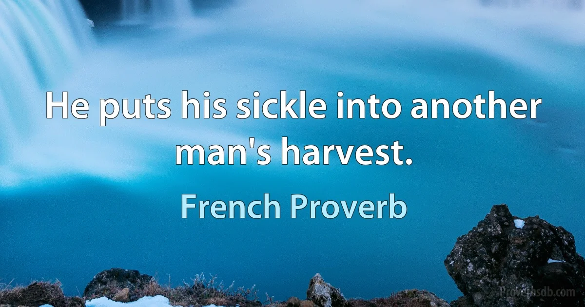 He puts his sickle into another man's harvest. (French Proverb)