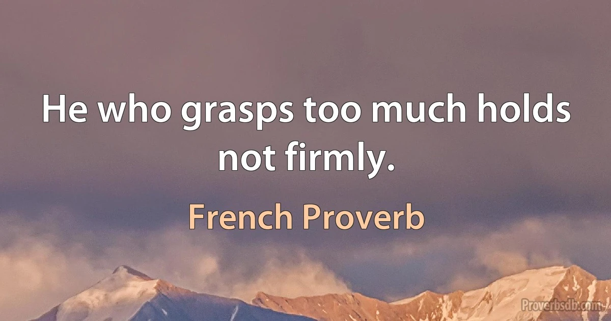 He who grasps too much holds not firmly. (French Proverb)
