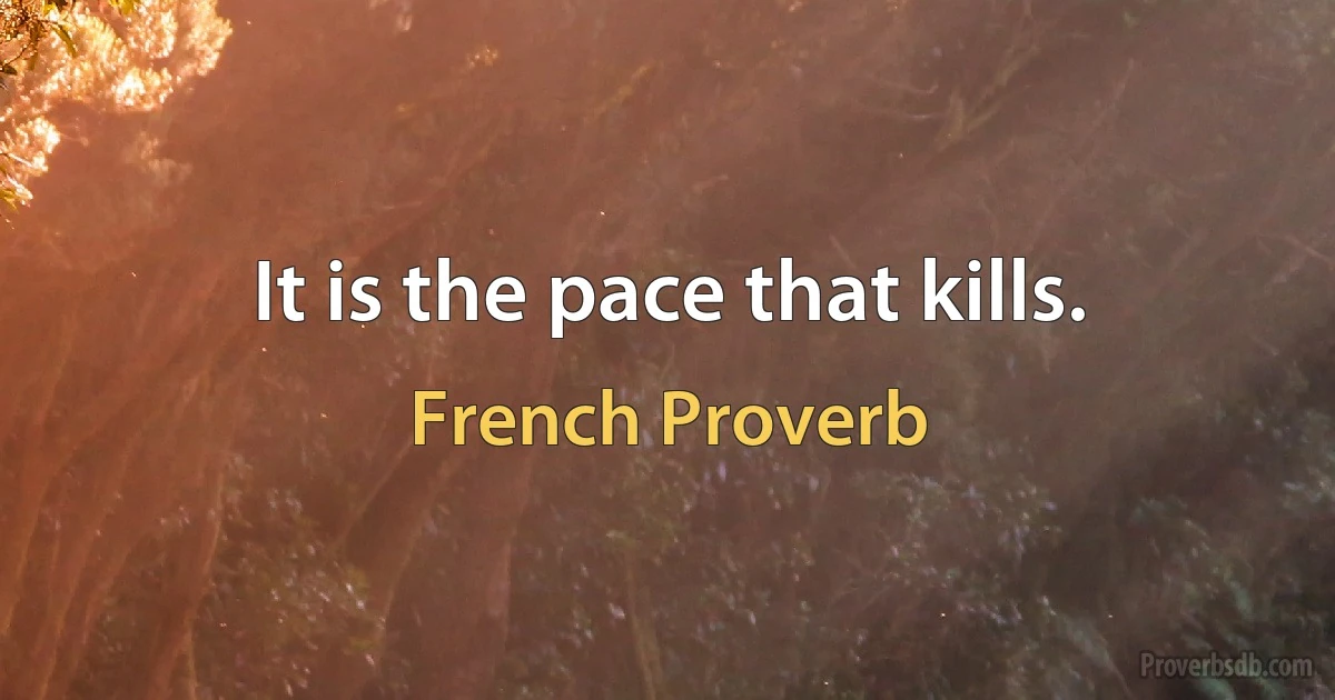 It is the pace that kills. (French Proverb)