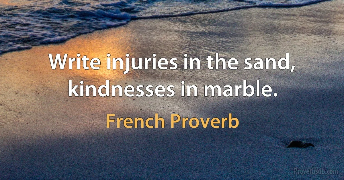 Write injuries in the sand, kindnesses in marble. (French Proverb)