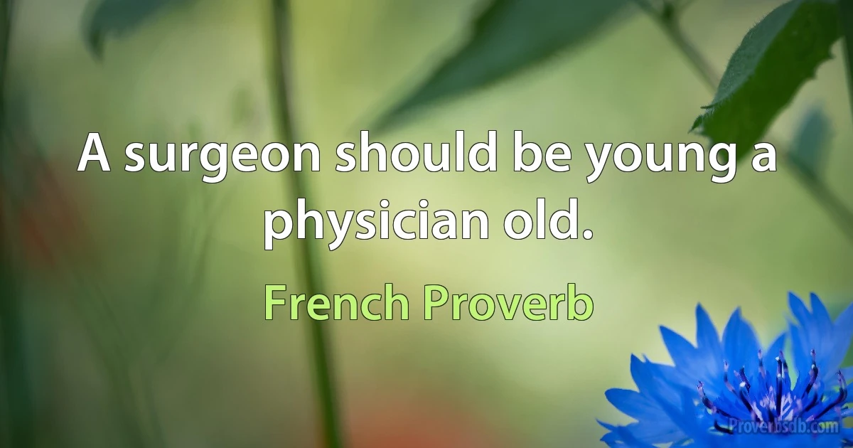 A surgeon should be young a physician old. (French Proverb)