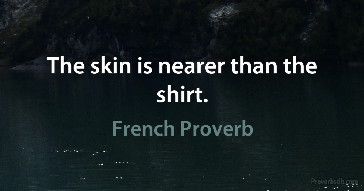 The skin is nearer than the shirt. (French Proverb)