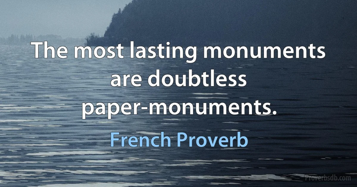 The most lasting monuments are doubtless paper-monuments. (French Proverb)