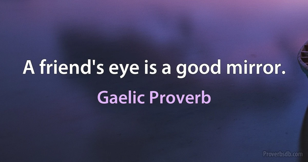 A friend's eye is a good mirror. (Gaelic Proverb)