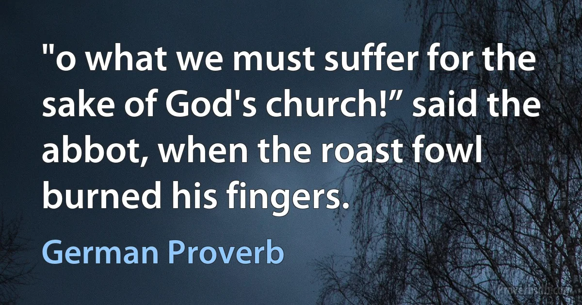 "o what we must suffer for the sake of God's church!” said the abbot, when the roast fowl burned his fingers. (German Proverb)