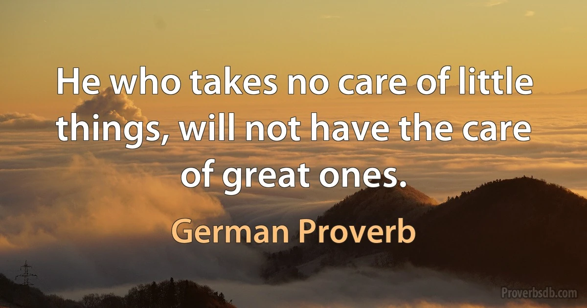 He who takes no care of little things, will not have the care of great ones. (German Proverb)