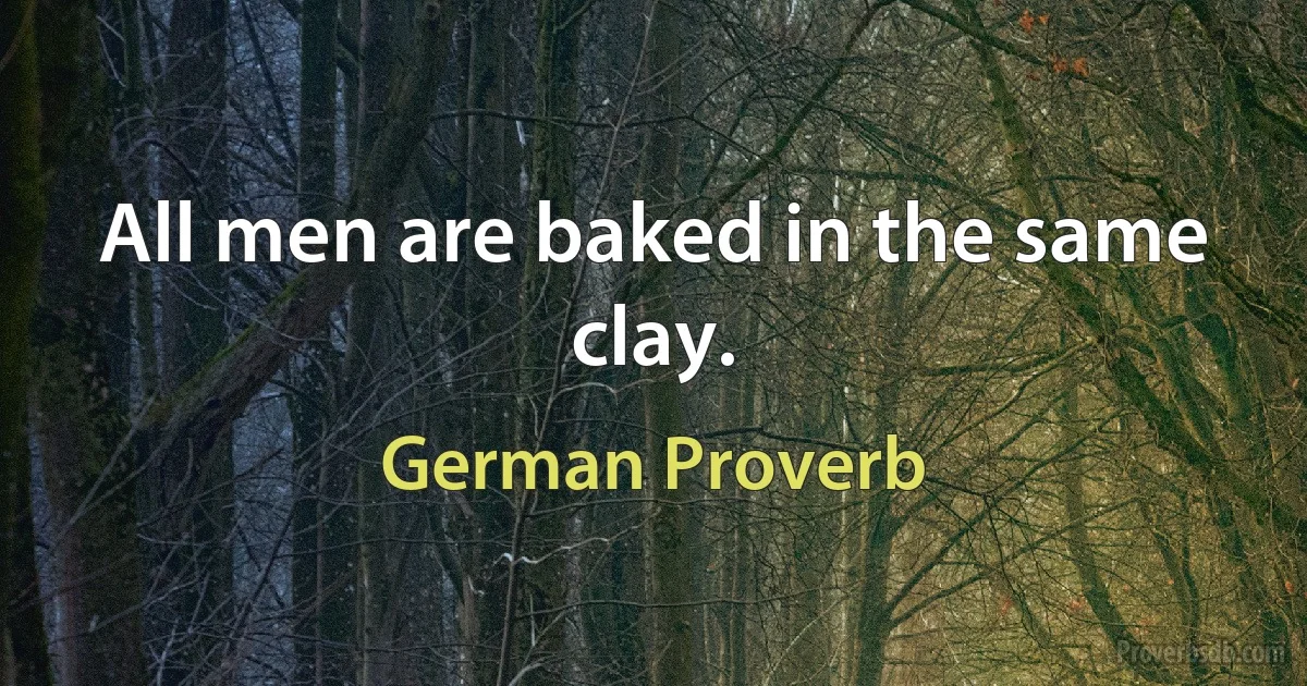 All men are baked in the same clay. (German Proverb)