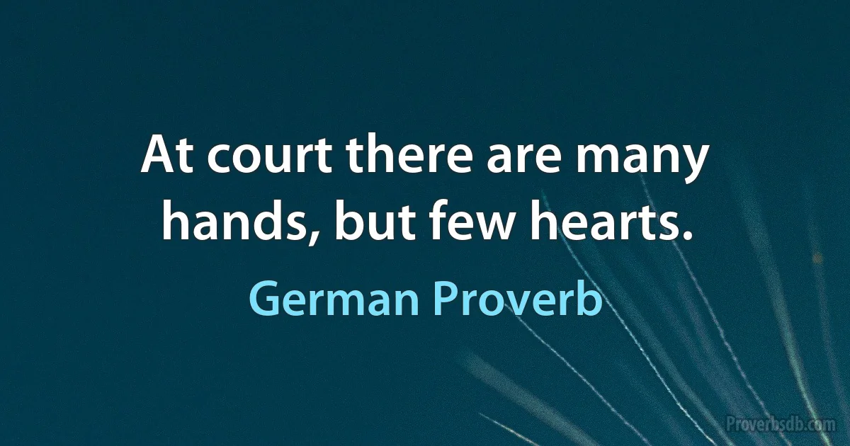 At court there are many hands, but few hearts. (German Proverb)