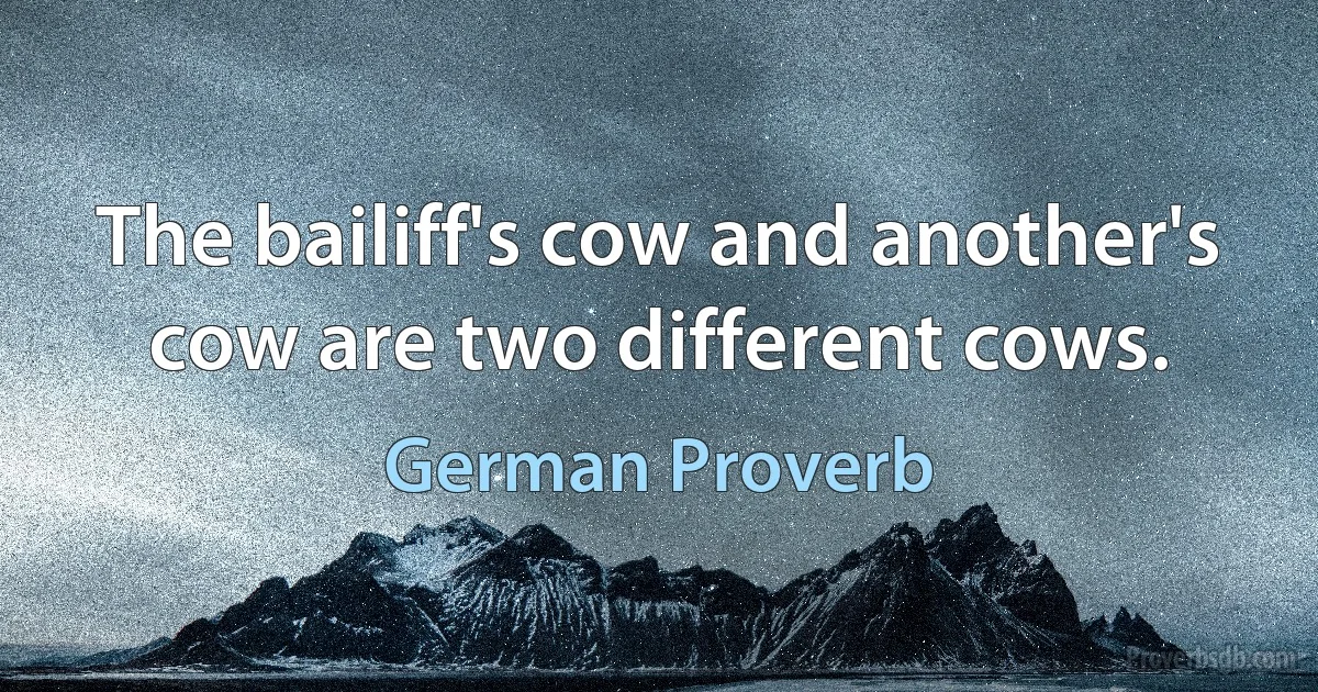 The bailiff's cow and another's cow are two different cows. (German Proverb)