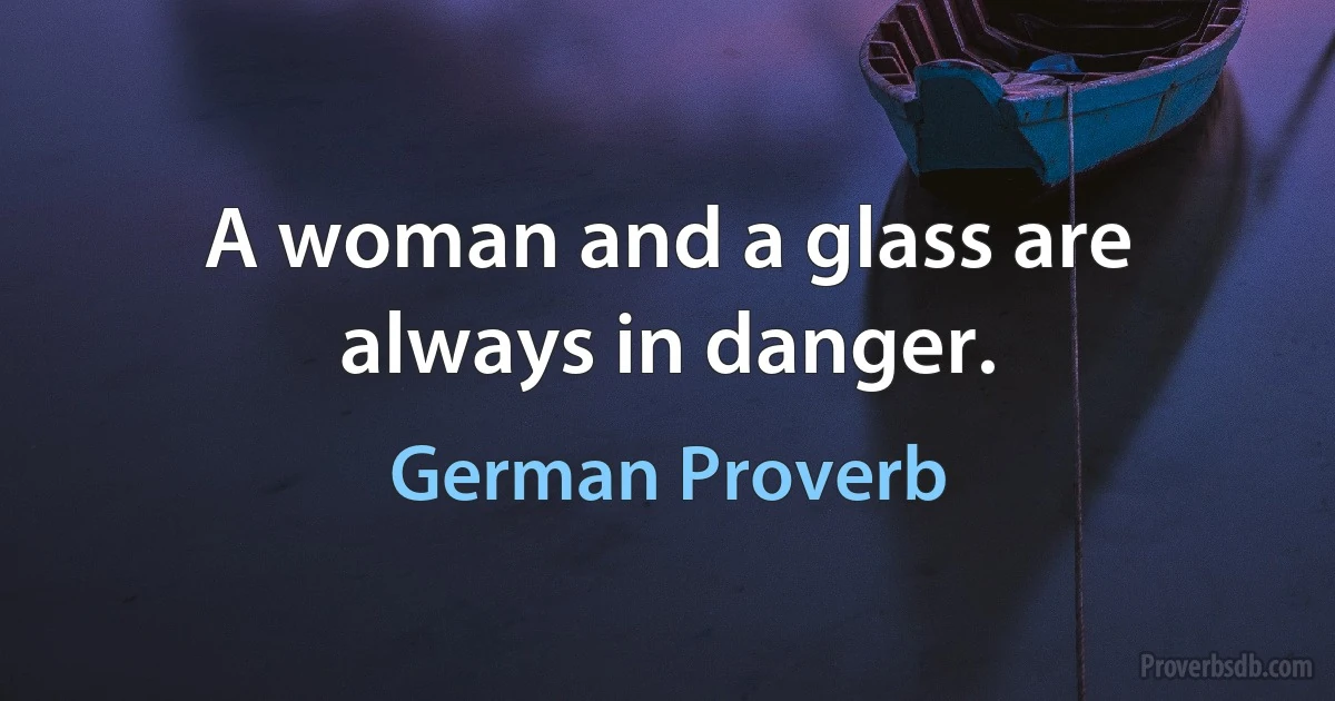 A woman and a glass are always in danger. (German Proverb)