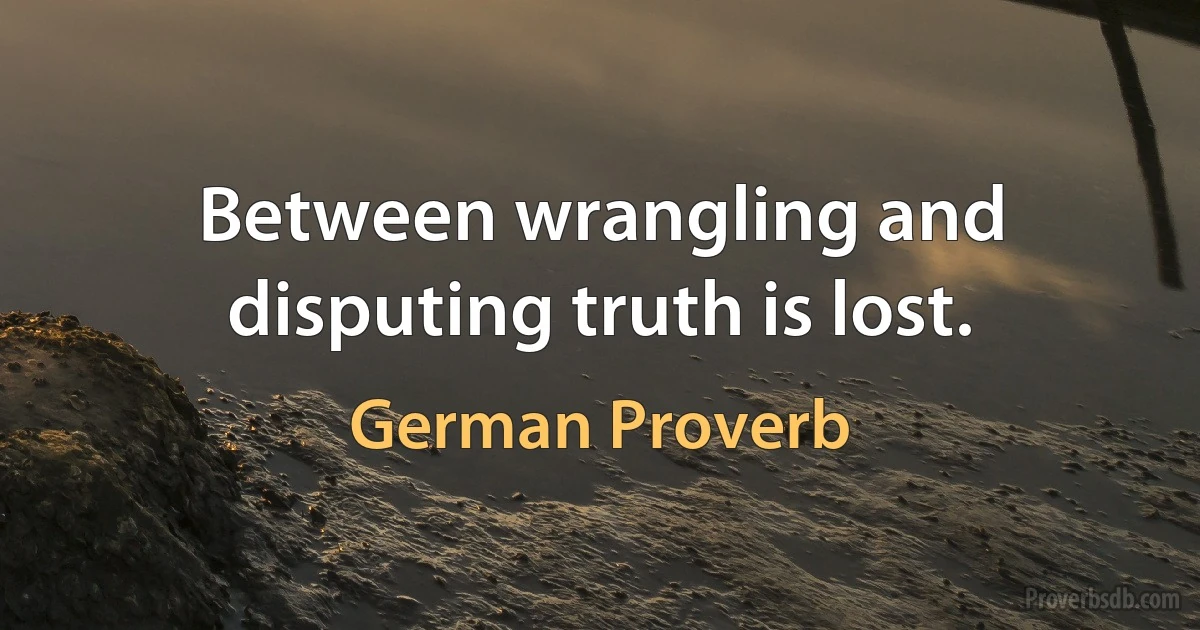 Between wrangling and disputing truth is lost. (German Proverb)