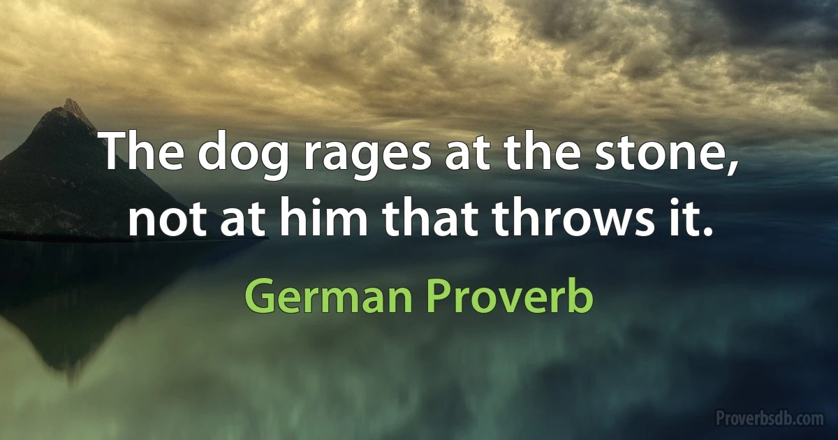 The dog rages at the stone, not at him that throws it. (German Proverb)