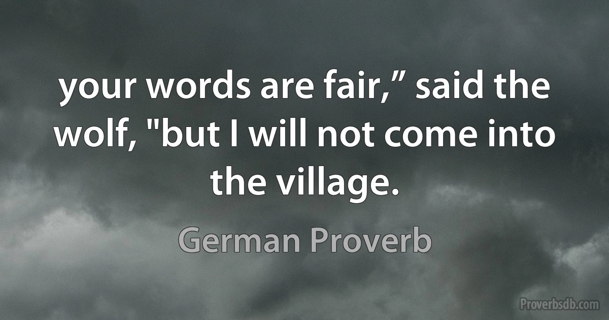 your words are fair,” said the wolf, "but I will not come into the village. (German Proverb)