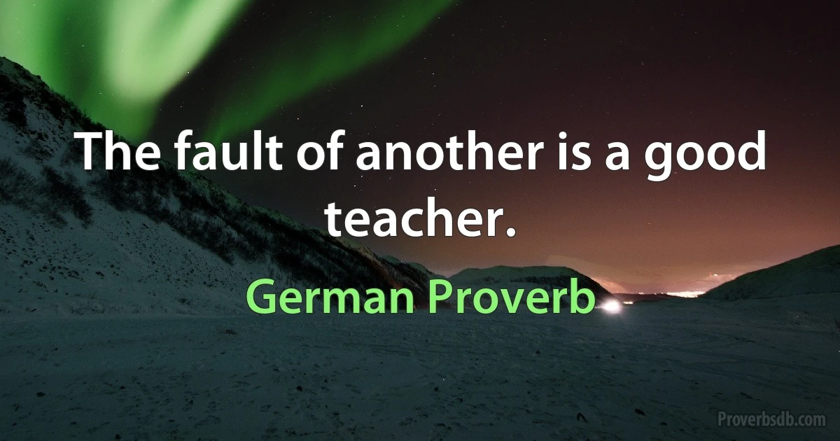 The fault of another is a good teacher. (German Proverb)