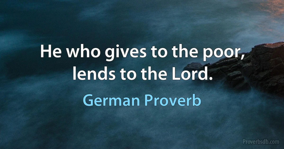 He who gives to the poor, lends to the Lord. (German Proverb)